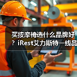 买按摩椅选什么品牌好？iRest艾力斯特一线品牌实力口碑双TOP（图3）