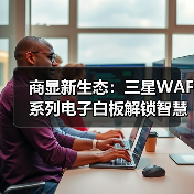 商显新生态：三星WAF系列电子白板解锁智慧办公新可能（图4）