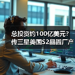 总投资约100亿美元?传三星美国S2晶圆厂产能将扩建至每月7万片(图2) 总投资约100亿美元?传三星美国S2晶圆厂产能将扩建至每月7万片(图2)
