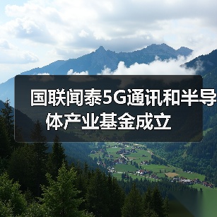 国联闻泰5G通讯和半导体产业基金成立(图1) 国联闻泰5G通讯和半导体产业基金成立(图1)
