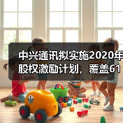 中兴通讯拟实施2020年股权激励计划,覆盖6124名核心骨干员工,与5G战略挂钩(图1) 中兴通讯拟实施2020年股权激励计划,覆盖6124名核心骨干员工,与5G战略挂钩(图1)