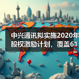 中兴通讯拟实施2020年股权激励计划,覆盖6124名核心骨干员工,与5G战略挂钩(图4) 中兴通讯拟实施2020年股权激励计划,覆盖6124名核心骨干员工,与5G战略挂钩(图4)