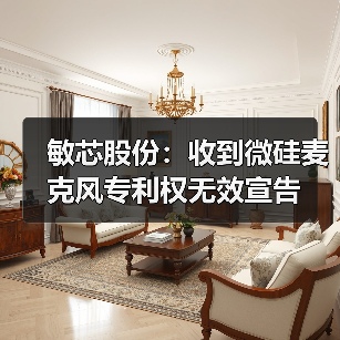 敏芯股份：收到微硅麦克风专利权无效宣告（图1）