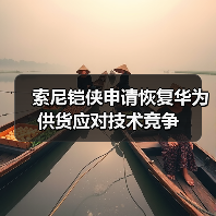 索尼铠侠申请恢复华为供货应对技术竞争(图2) 索尼铠侠申请恢复华为供货应对技术竞争(图2)