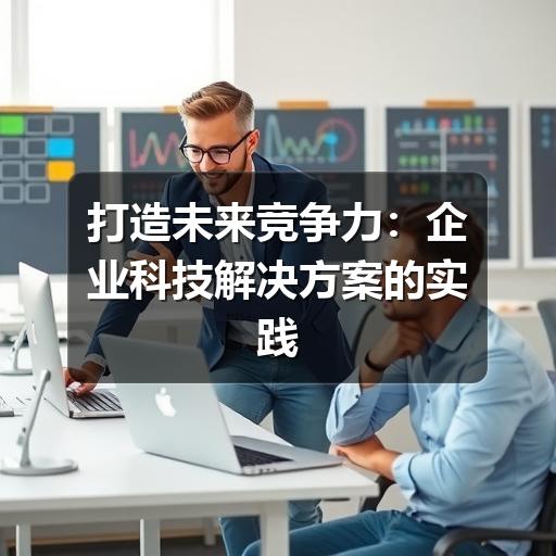 打造未来竞争力:企业科技解决方案的实践与展望(图3) 打造未来竞争力:企业科技解决方案的实践与展望