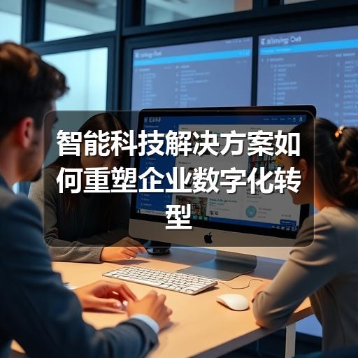 智能科技解决方案如何重塑企业数字化转型之路(图1) 智能科技解决方案如何重塑企业数字化转型之路