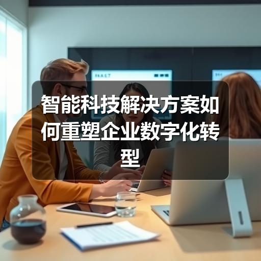 智能科技解决方案如何重塑企业数字化转型之路(图2) 智能科技解决方案如何重塑企业数字化转型之路