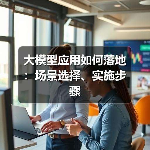 大模型应用如何落地:场景选择、实施步骤与避坑要点(图2) 大模型应用如何落地:场景选择、实施步骤与避坑要点