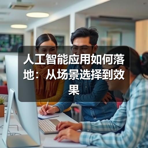 人工智能应用如何落地:从场景选择到效果评估的实用指南(图1) 人工智能应用如何落地:从场景选择到效果评估的实用指南
